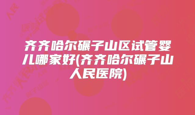 齐齐哈尔碾子山区试管婴儿哪家好(齐齐哈尔碾子山人民医院)