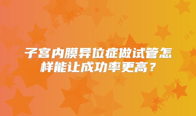 子宫内膜异位症做试管怎样能让成功率更高?