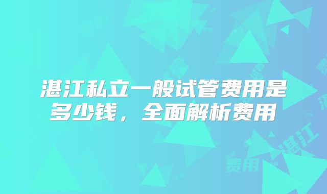 湛江私立一般试管费用是多少钱,全面解析费用