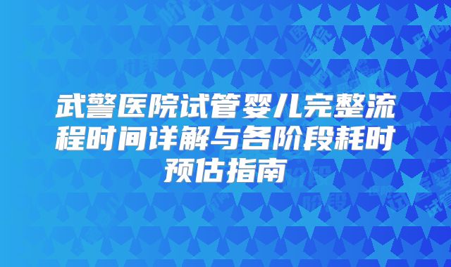 武警医院试管婴儿完整流程时间详解与各阶段耗时预估指南