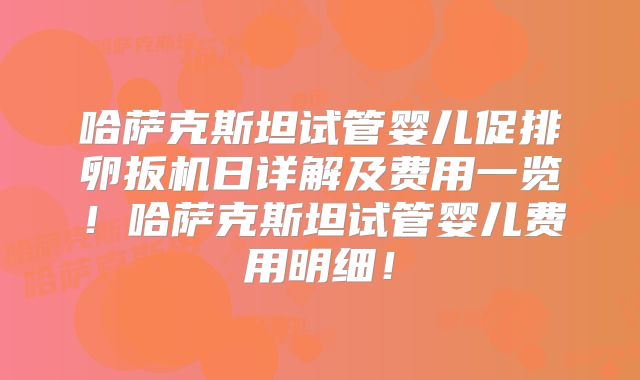 哈萨克斯坦试管婴儿促排卵扳机日详解及费用一览！哈萨克斯坦试管婴儿费用明细！