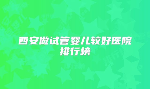 西安做试管婴儿较好医院排行榜