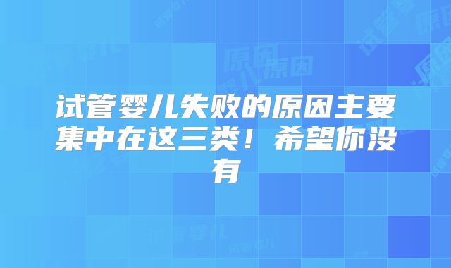 试管婴儿失败的原因主要集中在这三类！希望你没有