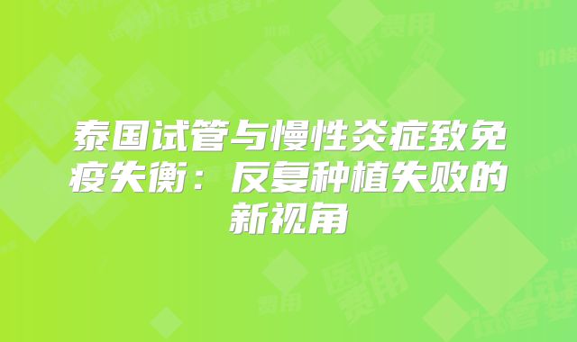 泰国试管与慢性炎症致免疫失衡:反复种植失败的新视角