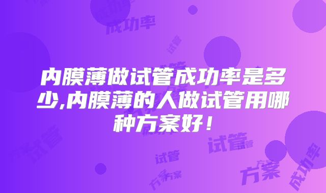 内膜薄做试管成功率是多少,内膜薄的人做试管用哪种方案好！