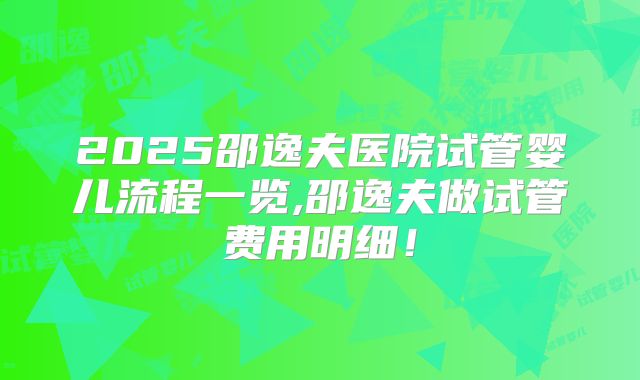2025邵逸夫医院试管婴儿流程一览,邵逸夫做试管费用明细！