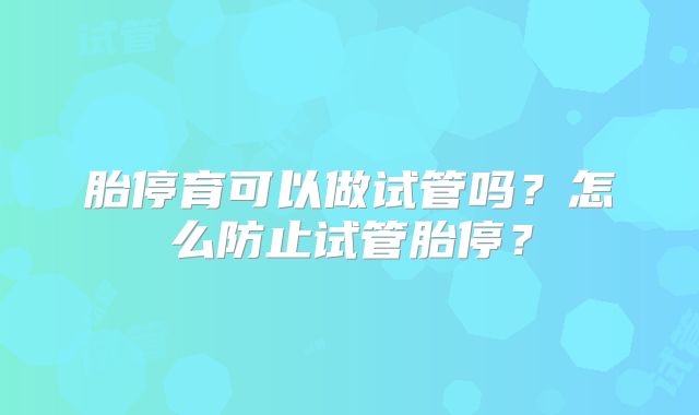 胎停育可以做试管吗？怎么防止试管胎停？