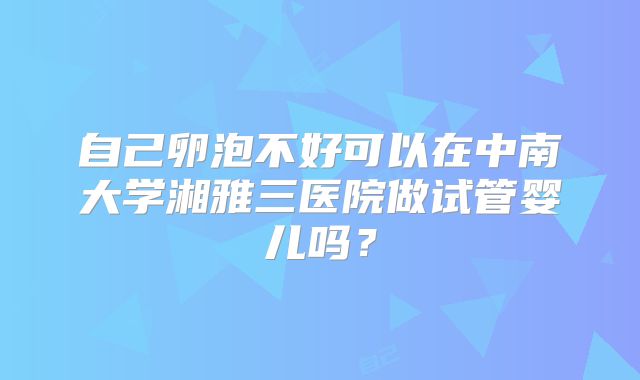 自己卵泡不好可以在中南大学湘雅三医院做试管婴儿吗?