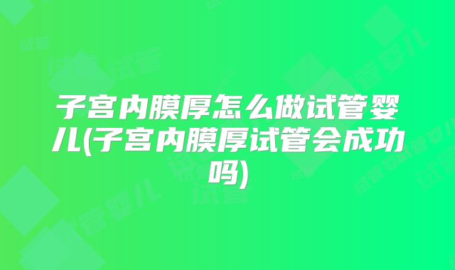 子宫内膜厚怎么做试管婴儿(子宫内膜厚试管会成功吗)