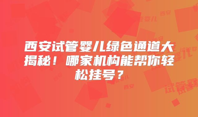 西安试管婴儿绿色通道大揭秘！哪家机构能帮你轻松挂号？