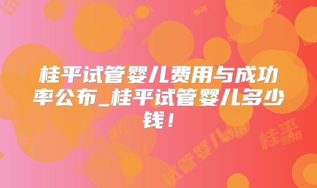 桂平试管婴儿费用与成功率公布_桂平试管婴儿多少钱!