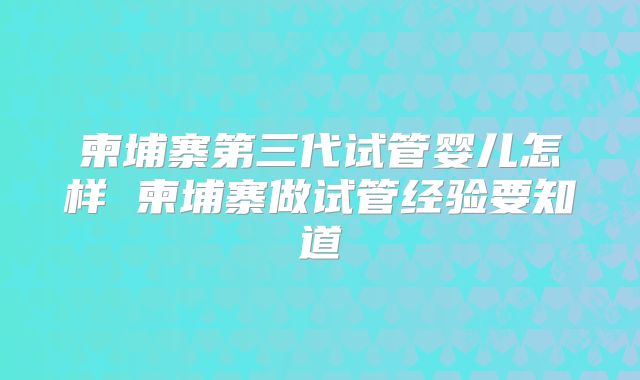 柬埔寨第三代试管婴儿怎样 柬埔寨做试管经验要知道