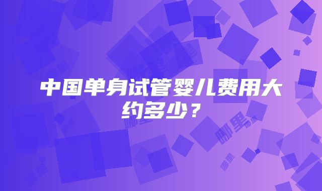 中国单身试管婴儿费用大约多少？