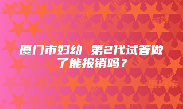 厦门市妇幼 第2代试管做了能报销吗?