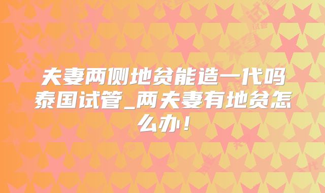 夫妻两侧地贫能造一代吗泰国试管_两夫妻有地贫怎么办！