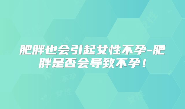 肥胖也会引起女性不孕-肥胖是否会导致不孕！