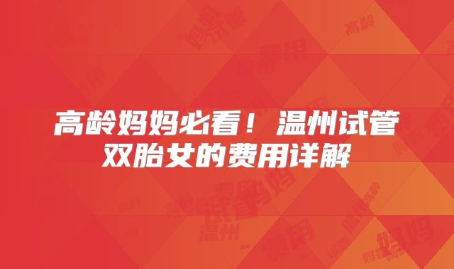 高龄妈妈必看！温州试管双胎女的费用详解
