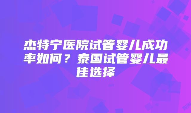 杰特宁医院试管婴儿成功率如何？泰国试管婴儿最佳选择