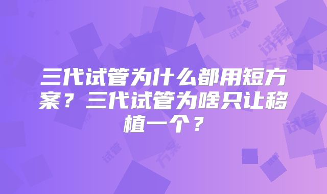 三代试管为什么都用短方案？三代试管为啥只让移植一个？