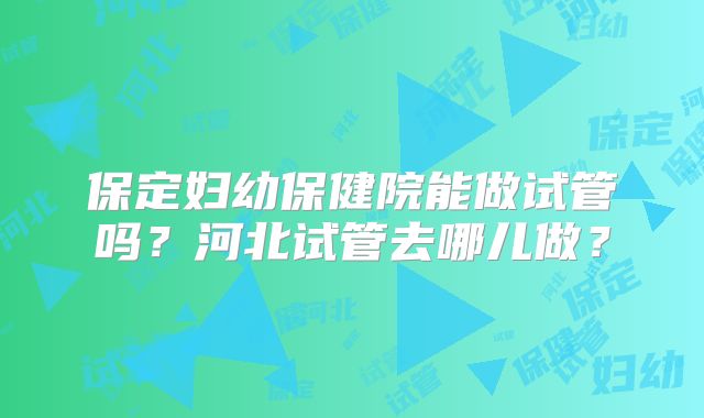保定妇幼保健院能做试管吗？河北试管去哪儿做？