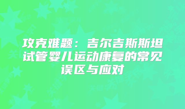 攻克难题：吉尔吉斯斯坦试管婴儿运动康复的常见误区与应对