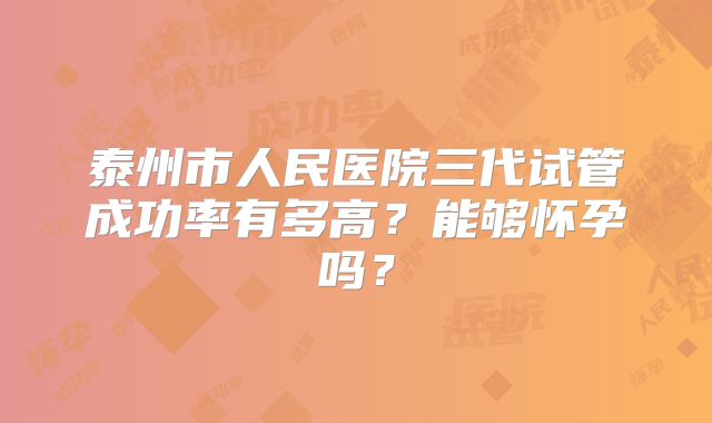 泰州市人民医院三代试管成功率有多高?能够怀孕吗?
