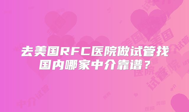 去美国RFC医院做试管找国内哪家中介靠谱?