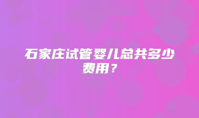石家庄试管婴儿总共多少费用?