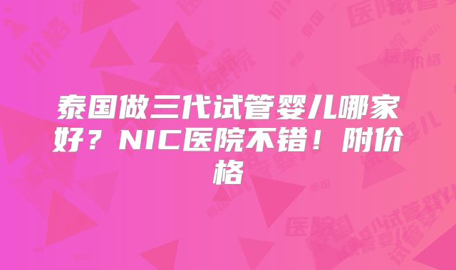泰国做三代试管婴儿哪家好？NIC医院不错！附价格