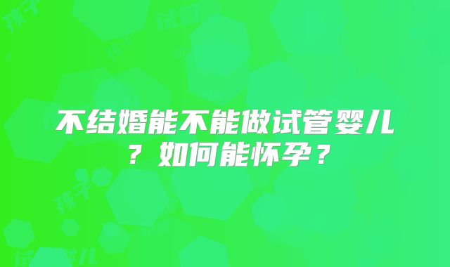 不结婚能不能做试管婴儿?如何能怀孕?