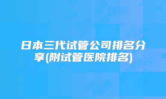 日本三代试管公司排名分享(附试管医院排名)