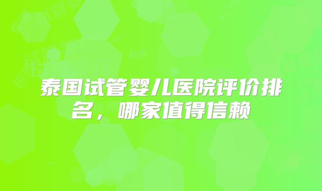 泰国试管婴儿医院评价排名，哪家值得信赖