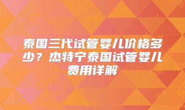 泰国三代试管婴儿价格多少？杰特宁泰国试管婴儿费用详解
