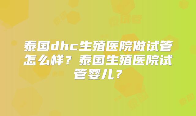 泰国dhc生殖医院做试管怎么样？泰国生殖医院试管婴儿？