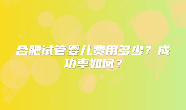 合肥试管婴儿费用多少？成功率如何？