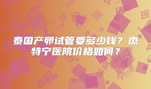 泰国产卵试管要多少钱?杰特宁医院价格如何?