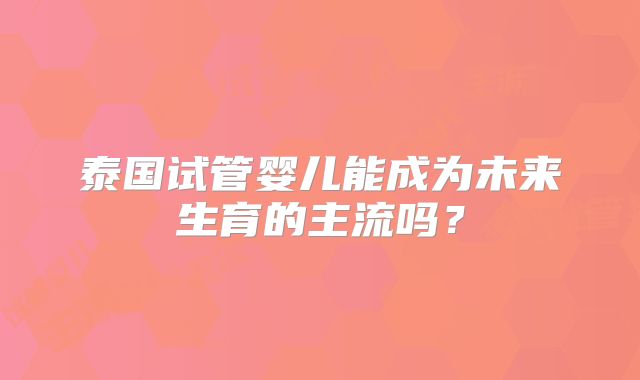 泰国试管婴儿能成为未来生育的主流吗？