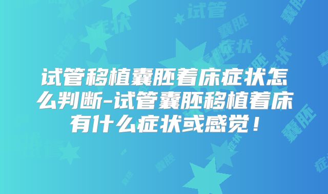 试管移植囊胚着床症状怎么判断-试管囊胚移植着床有什么症状或感觉！