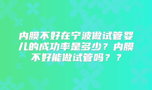 内膜不好在宁波做试管婴儿的成功率是多少？内膜不好能做试管吗？？