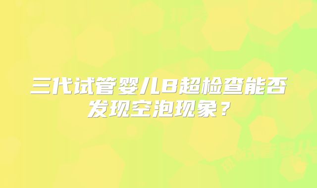 三代试管婴儿B超检查能否发现空泡现象?