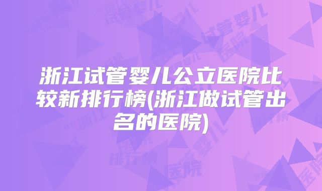 浙江试管婴儿公立医院比较新排行榜(浙江做试管出名的医院)