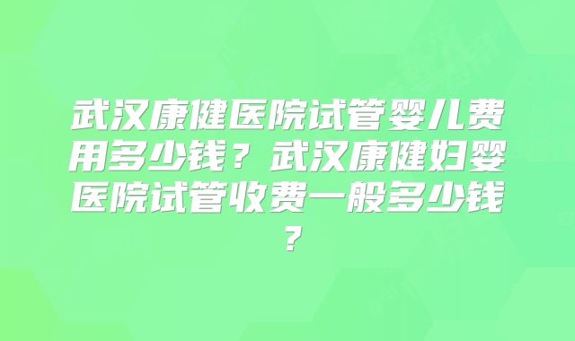 武汉康健医院试管婴儿费用多少钱？武汉康健妇婴医院试管收费一般多少钱？