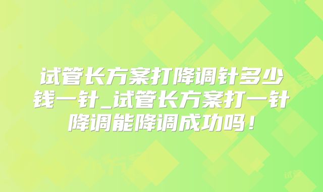试管长方案打降调针多少钱一针_试管长方案打一针降调能降调成功吗!