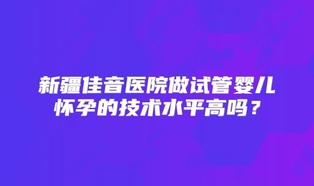 新疆佳音医院做试管婴儿怀孕的技术水平高吗？