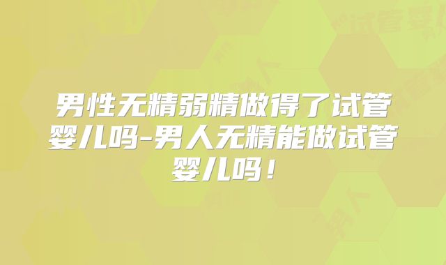 男性无精弱精做得了试管婴儿吗-男人无精能做试管婴儿吗！