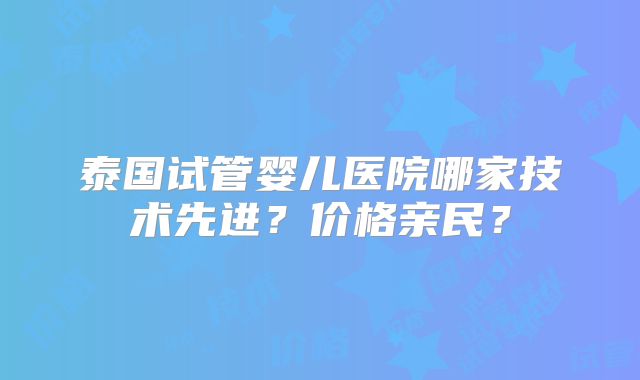 泰国试管婴儿医院哪家技术先进？价格亲民？