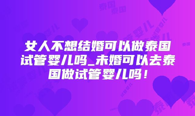 女人不想结婚可以做泰国试管婴儿吗_未婚可以去泰国做试管婴儿吗!
