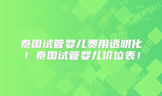 泰国试管婴儿费用透明化！泰国试管婴儿价位表！