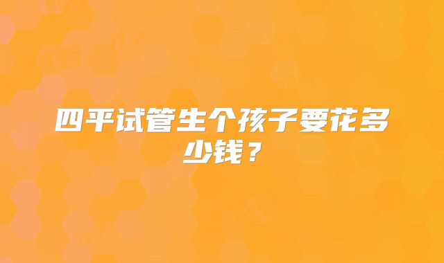 四平试管生个孩子要花多少钱？