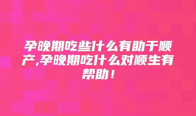 孕晚期吃些什么有助于顺产,孕晚期吃什么对顺生有帮助！